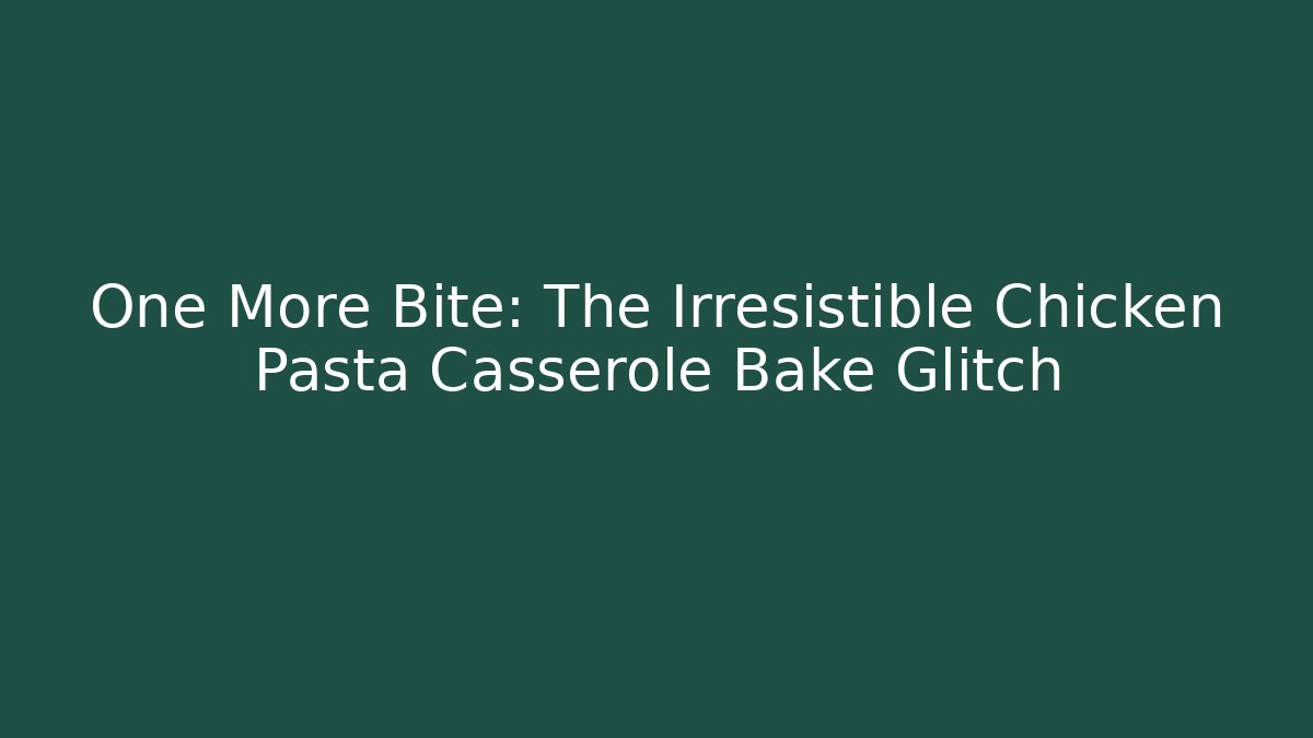 One More Bite: The Irresistible Chicken Pasta Casserole Bake Glitch