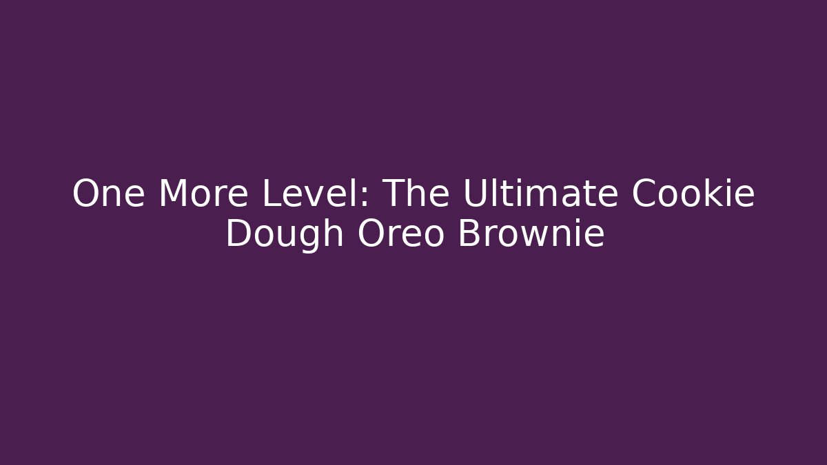One More Level: The Ultimate Cookie Dough Oreo Brownie