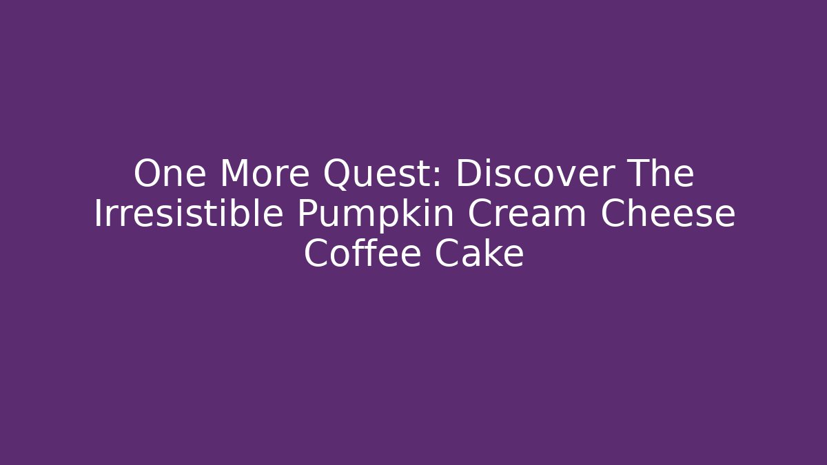 One More Quest: Discover The Irresistible Pumpkin Cream Cheese Coffee Cake