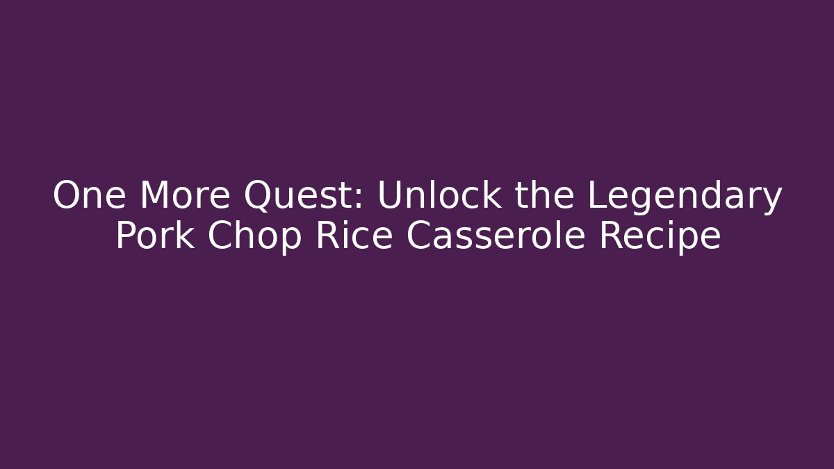 One More Quest: Unlock the Legendary Pork Chop Rice Casserole Recipe