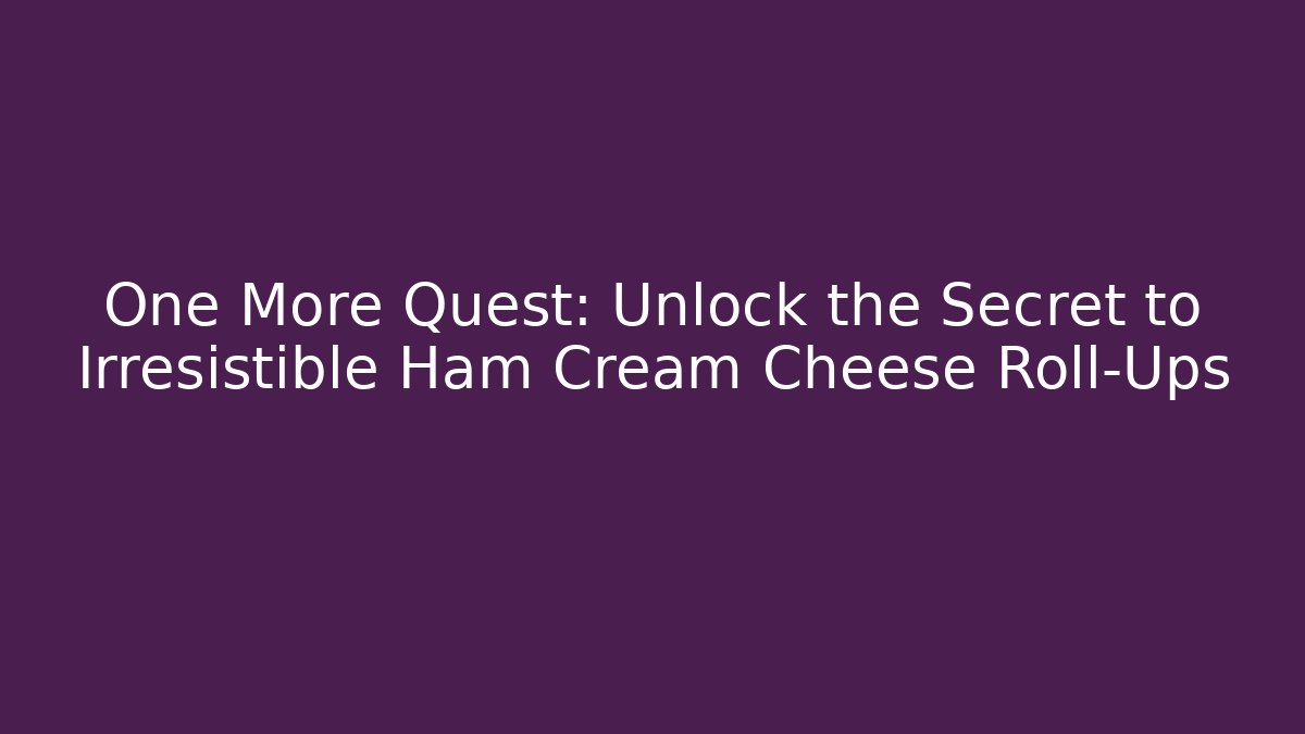 One More Quest: Unlock the Secret to Irresistible Ham Cream Cheese Roll-Ups