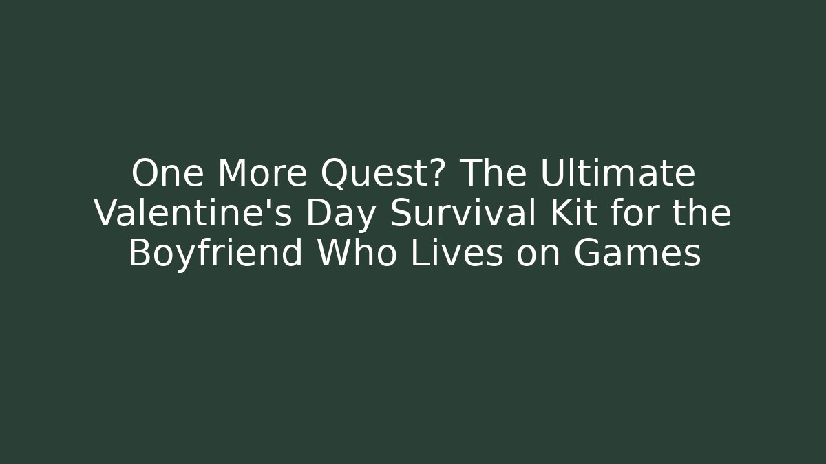 One More Quest? The Ultimate Valentine's Day Survival Kit for the Boyfriend Who Lives on Games