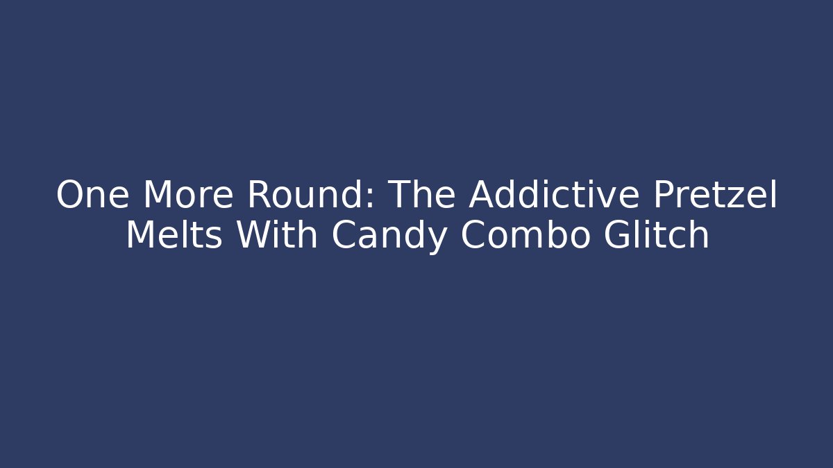 One More Round: The Addictive Pretzel Melts With Candy Combo Glitch