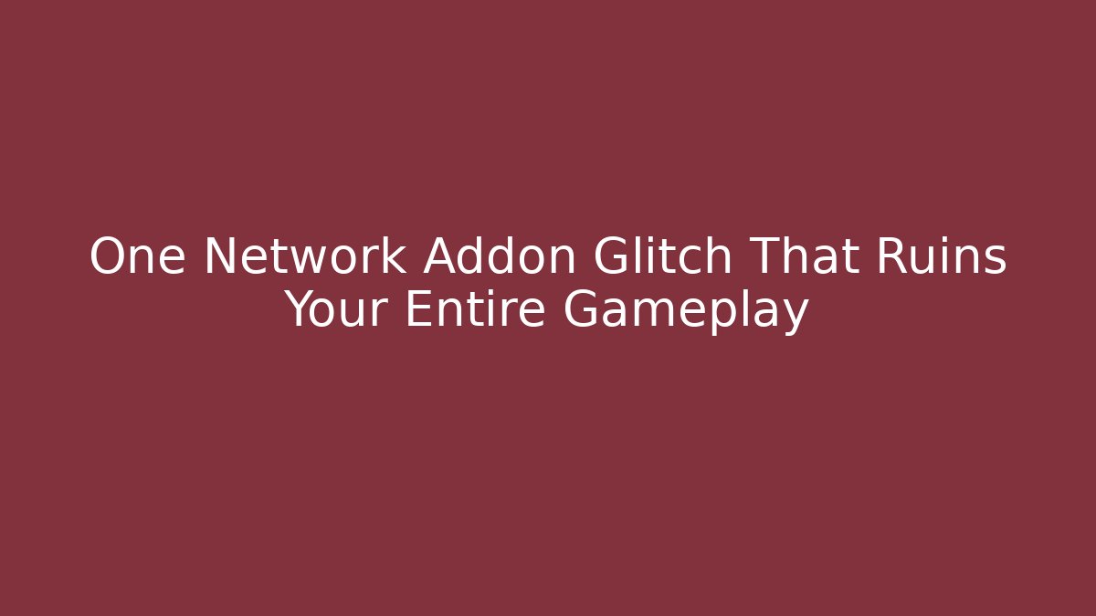 One Network Addon Glitch That Ruins Your Entire Gameplay