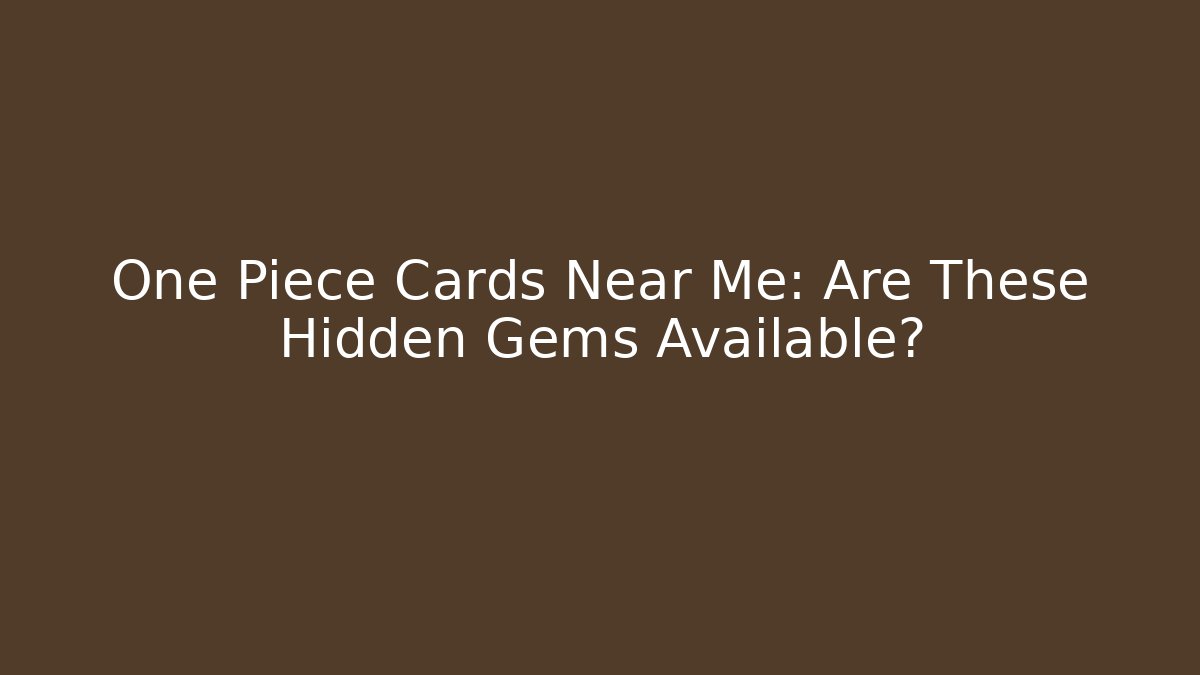One Piece Cards Near Me: Are These Hidden Gems Available?