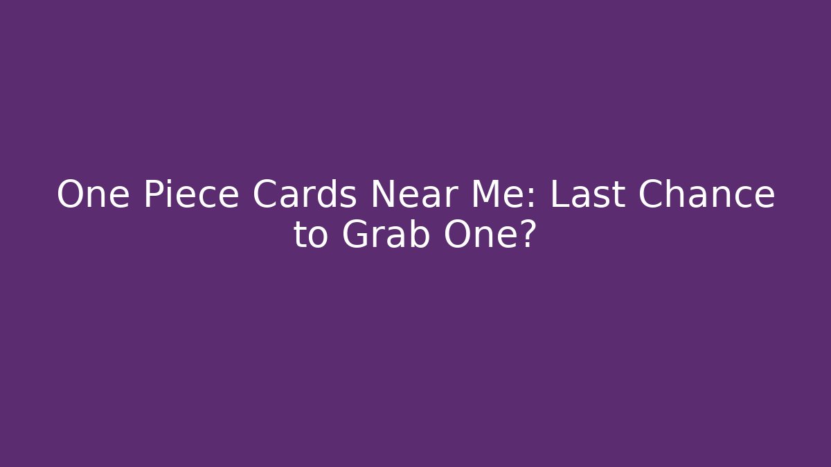 One Piece Cards Near Me: Last Chance to Grab One?