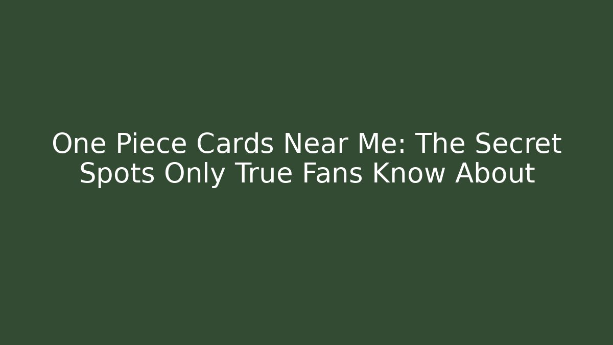 One Piece Cards Near Me: The Secret Spots Only True Fans Know About