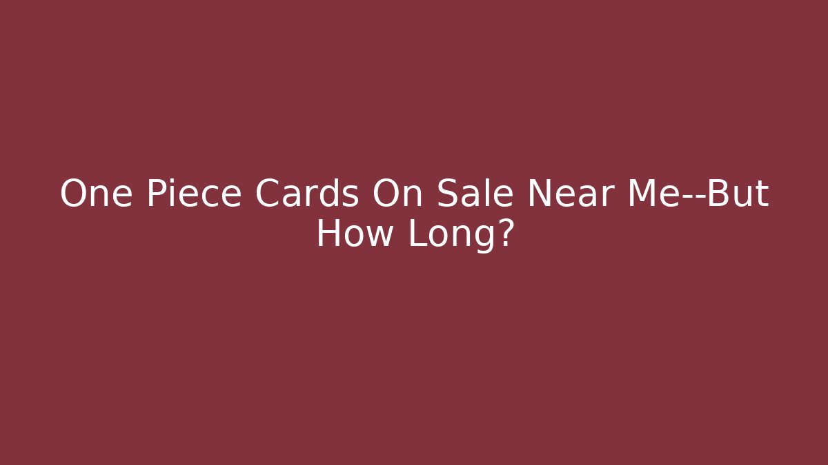 One Piece Cards On Sale Near Me—But How Long?