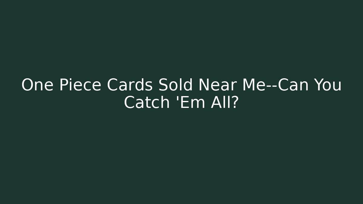 One Piece Cards Sold Near Me—Can You Catch 'Em All?