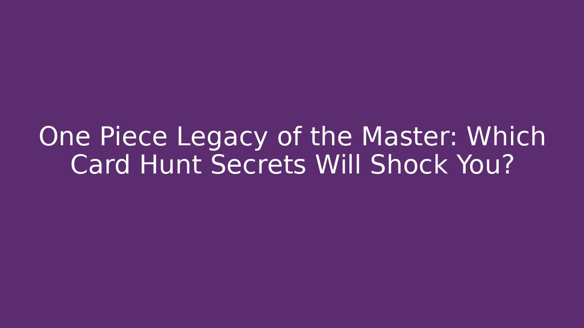 One Piece Legacy of the Master: Which Card Hunt Secrets Will Shock You?