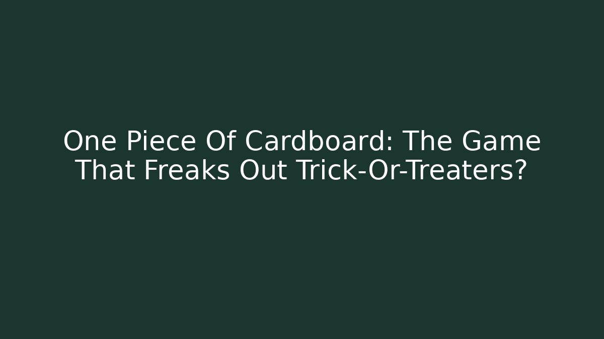 One Piece Of Cardboard: The Game That Freaks Out Trick-Or-Treaters?