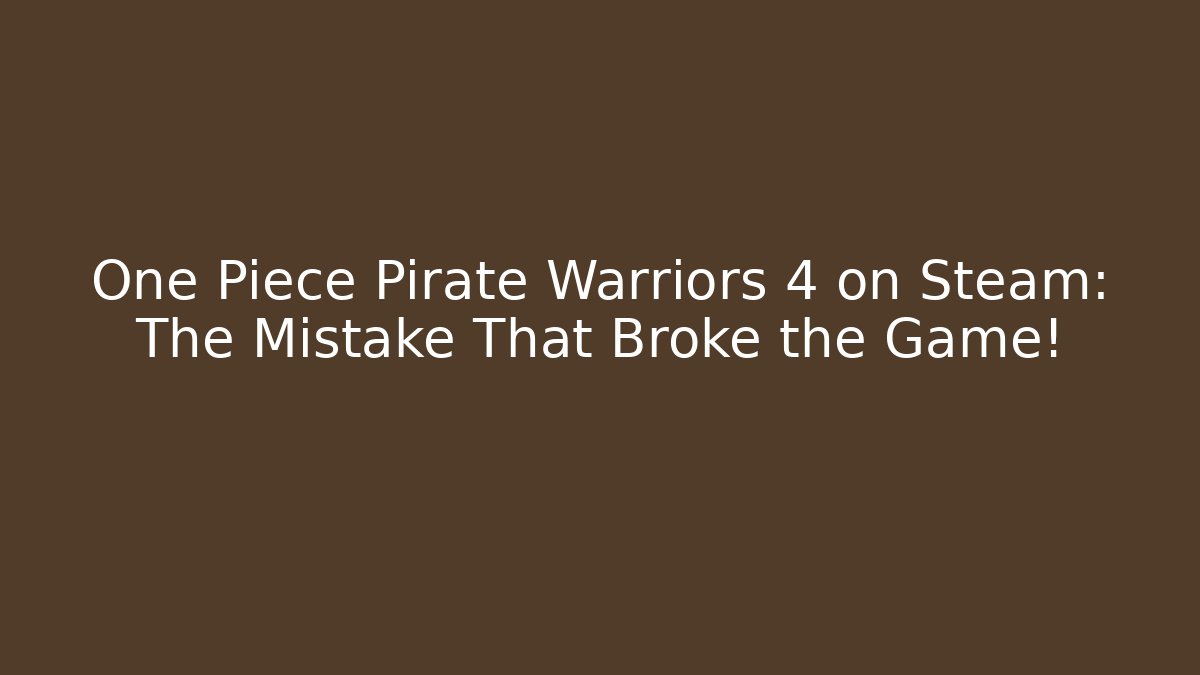One Piece Pirate Warriors 4 on Steam: The Mistake That Broke the Game!