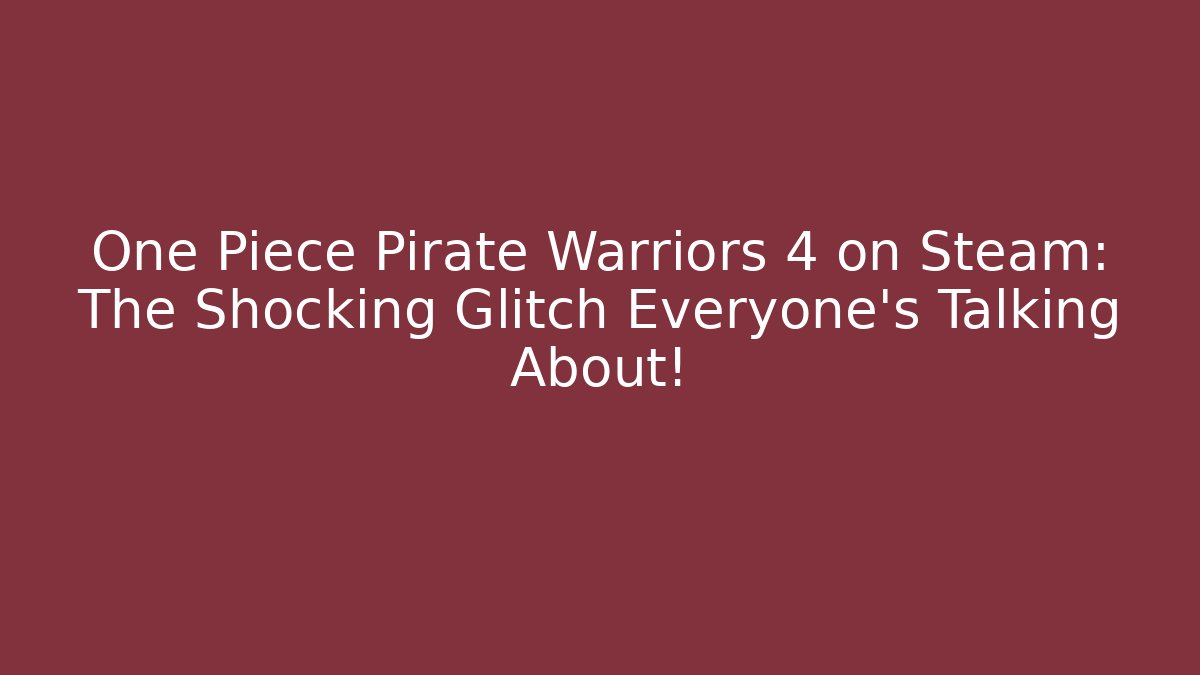 One Piece Pirate Warriors 4 on Steam: The Shocking Glitch Everyone’s Talking About!