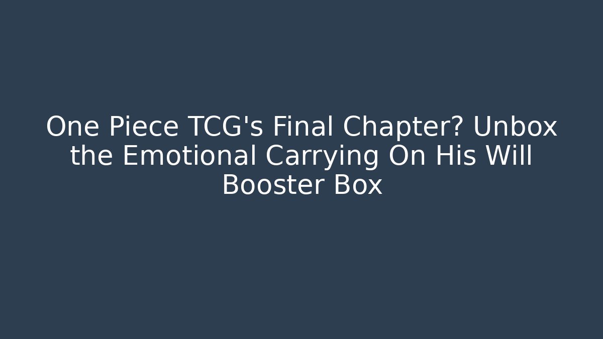 One Piece TCG's Final Chapter? Unbox the Emotional Carrying On His Will Booster Box