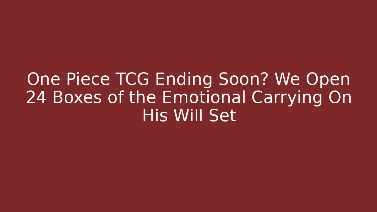 One Piece TCG Ending Soon? We Open 24 Boxes of the Emotional Carrying On His Will Set