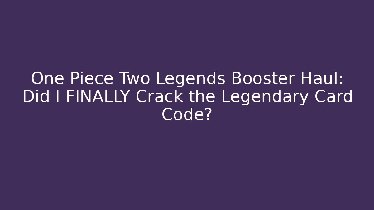 One Piece Two Legends Booster Haul: Did I FINALLY Crack the Legendary Card Code?