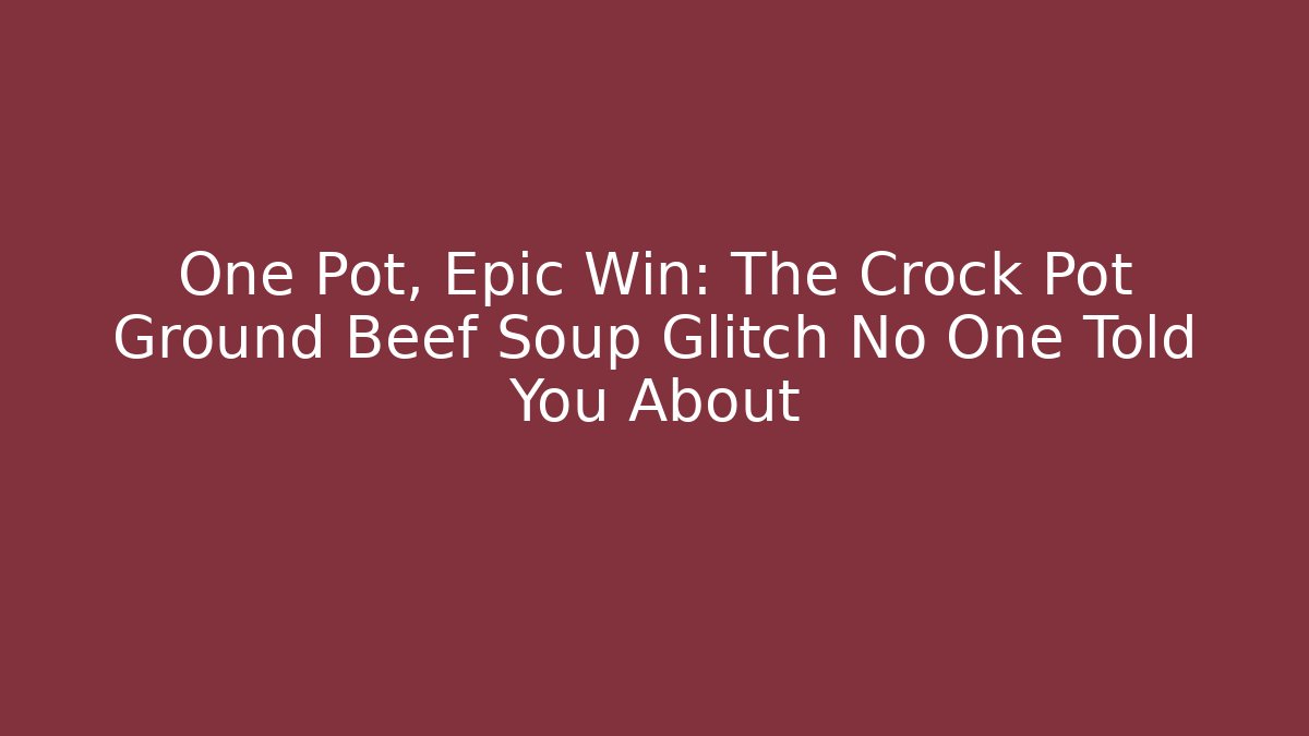 One Pot, Epic Win: The Crock Pot Ground Beef Soup Glitch No One Told You About