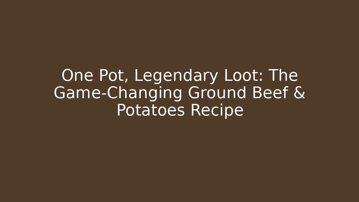 One Pot, Legendary Loot: The Game-Changing Ground Beef & Potatoes Recipe