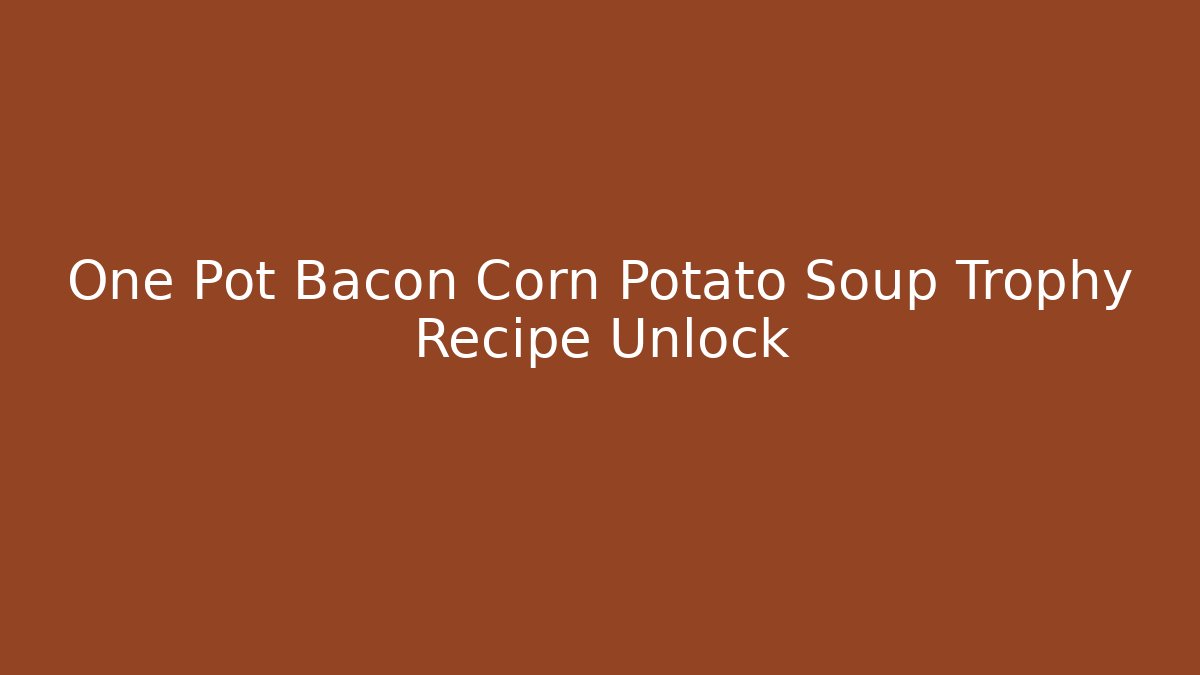 One Pot Bacon Corn Potato Soup Trophy Recipe Unlock - Create More Assets