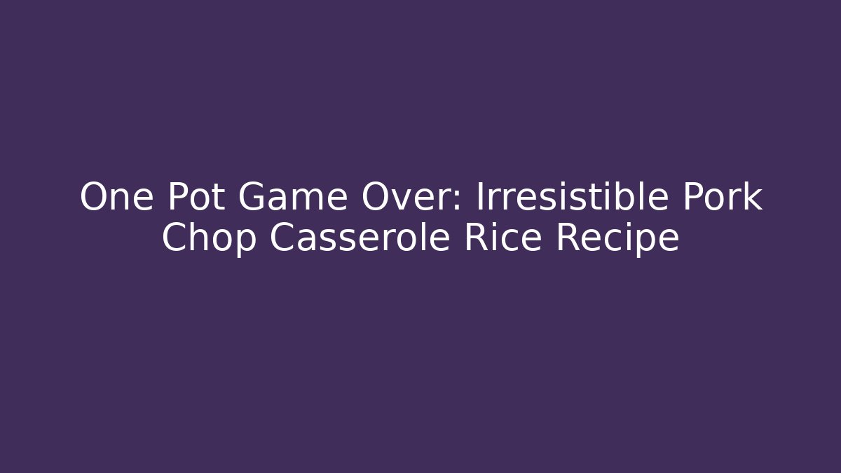 One Pot Game Over: Irresistible Pork Chop Casserole Rice Recipe