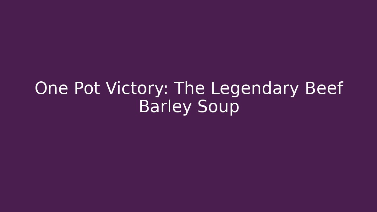 One Pot Victory: The Legendary Beef Barley Soup
