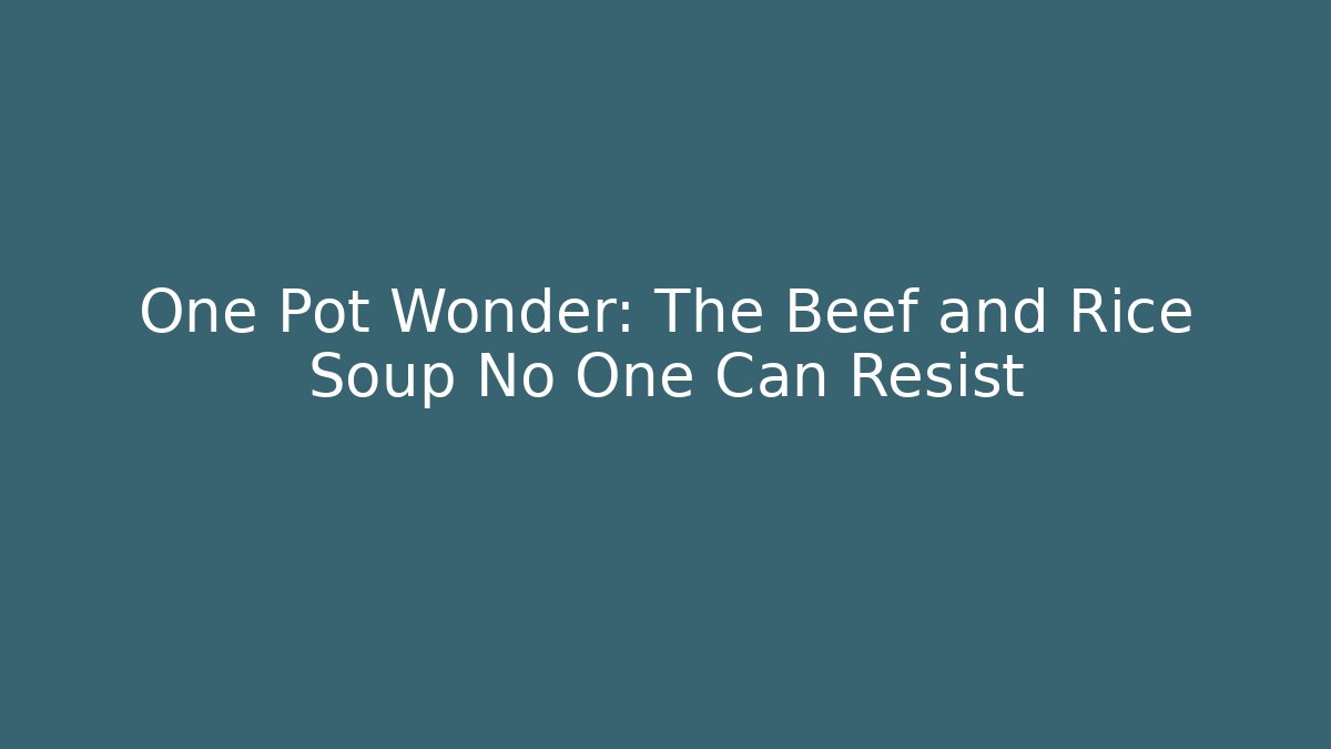 One Pot Wonder: The Beef and Rice Soup No One Can Resist