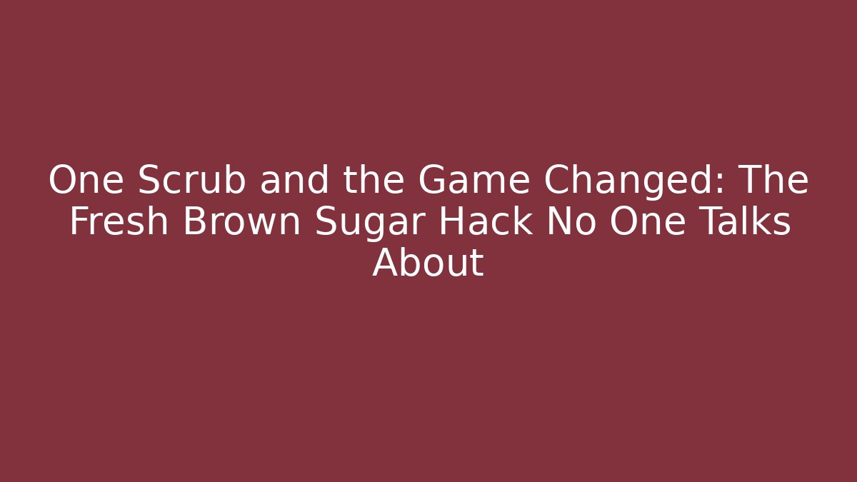 One Scrub and the Game Changed: The Fresh Brown Sugar Hack No One Talks About