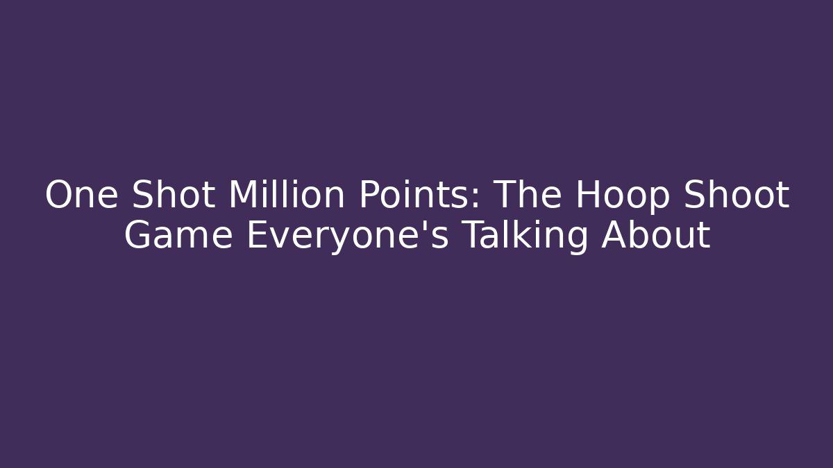 One Shot Million Points: The Hoop Shoot Game Everyone's Talking About
