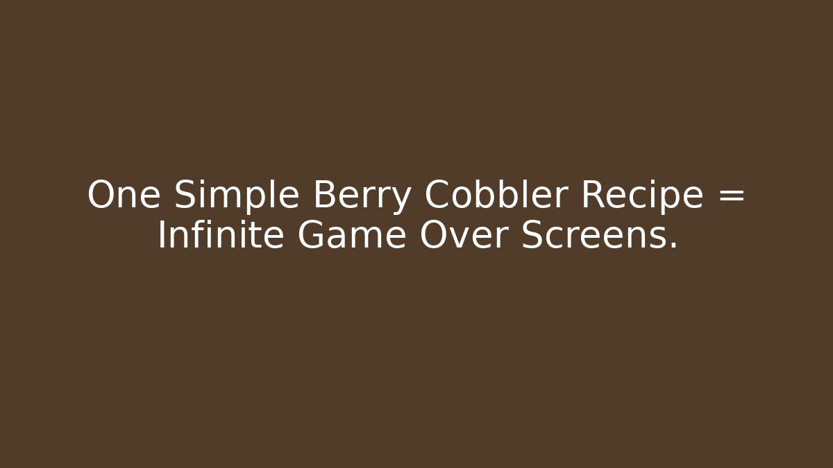 One Simple Berry Cobbler Recipe = Infinite Game Over Screens.