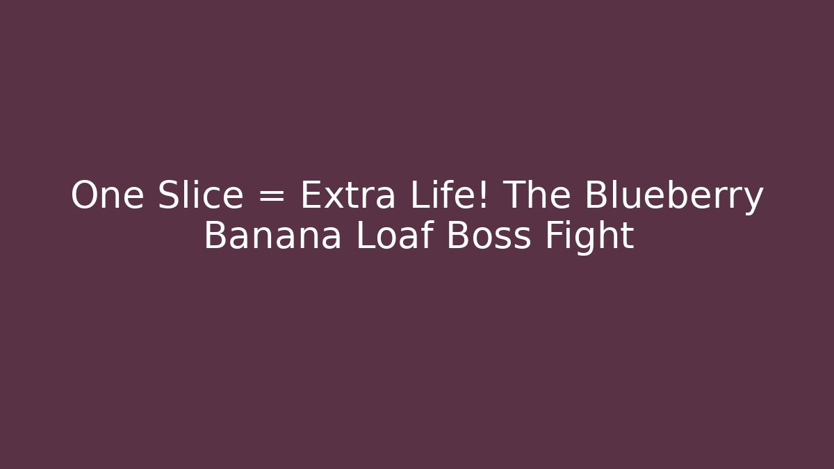 One Slice = Extra Life! The Blueberry Banana Loaf Boss Fight