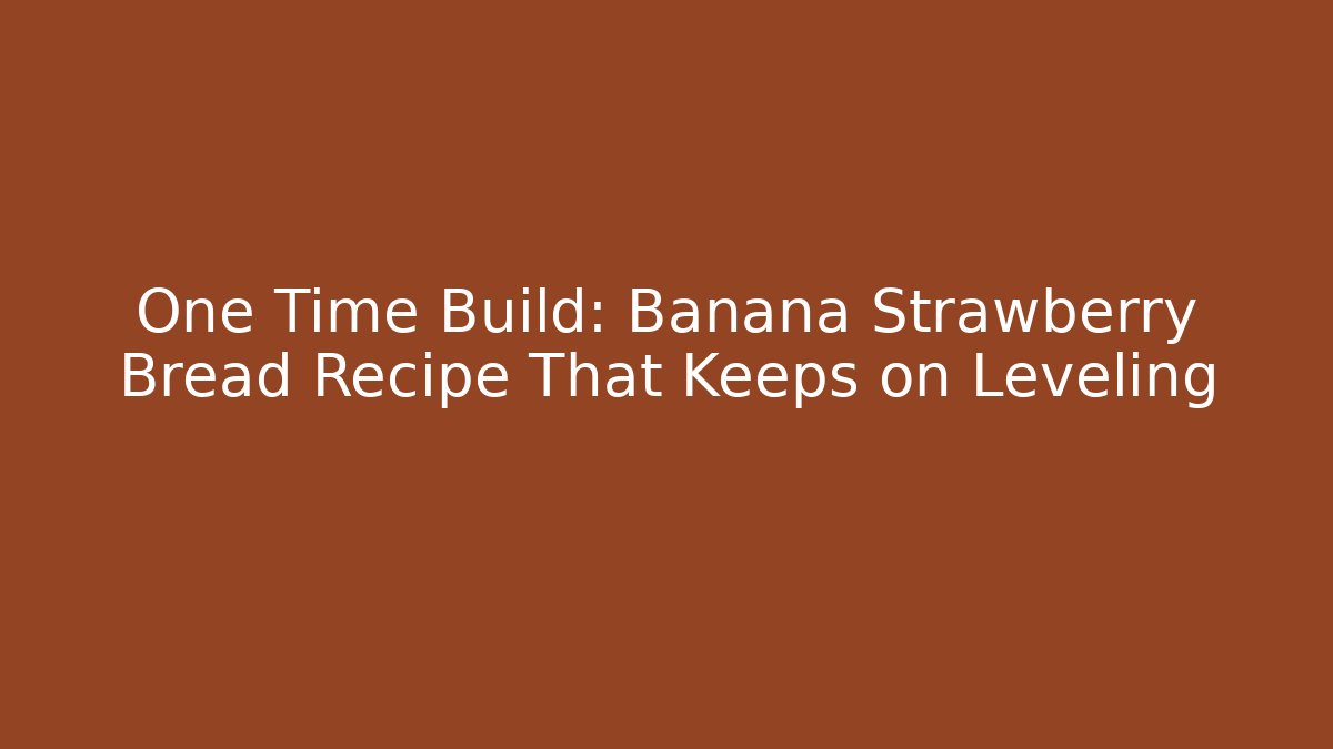 One Time Build: Banana Strawberry Bread Recipe That Keeps on Leveling