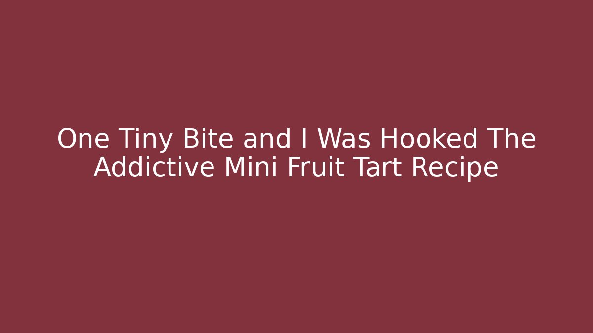 One Tiny Bite and I Was Hooked The Addictive Mini Fruit Tart Recipe