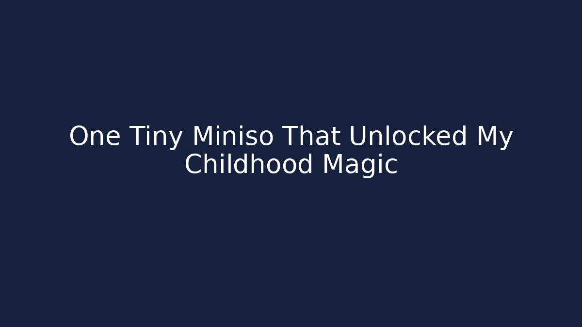 One Tiny Miniso That Unlocked My Childhood Magic