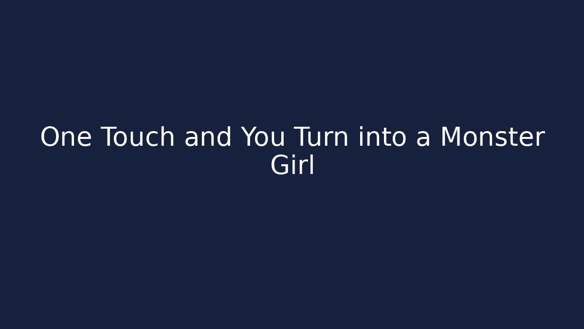 One Touch and You Turn into a Monster Girl