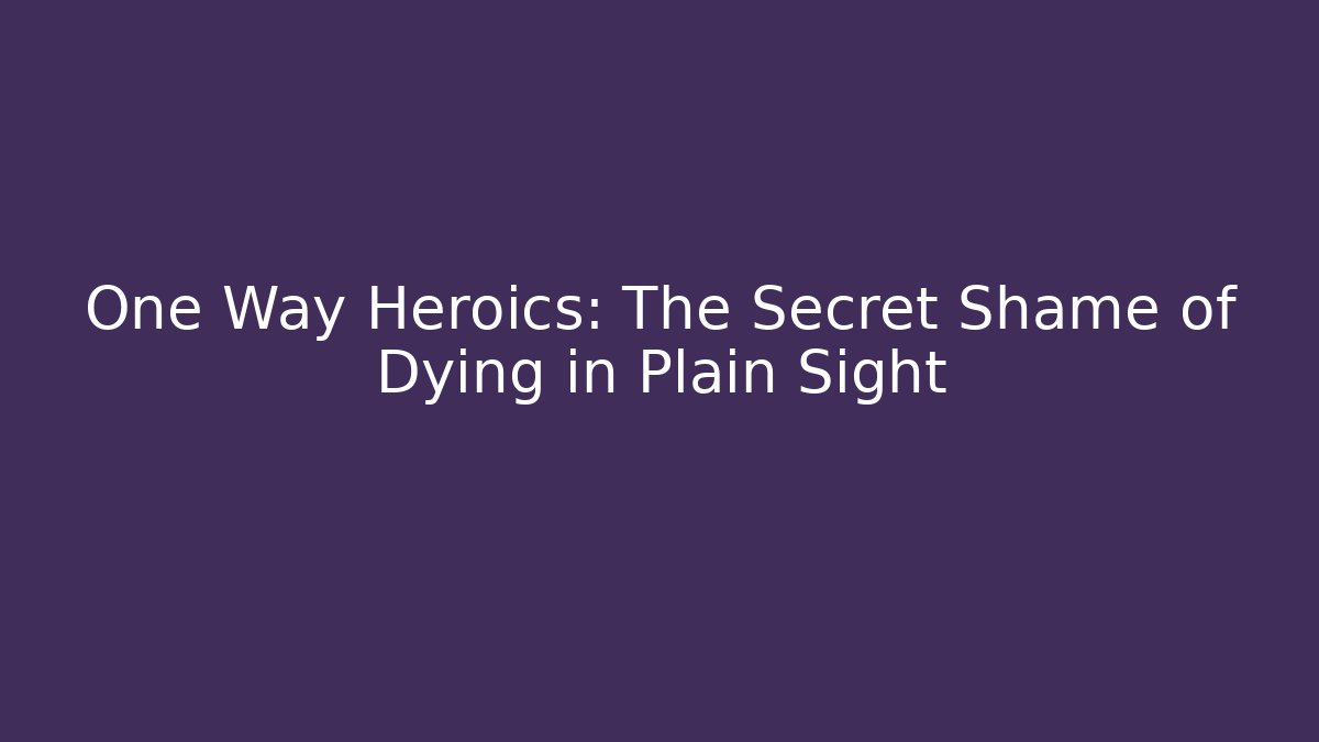 One Way Heroics: The Secret Shame of Dying in Plain Sight