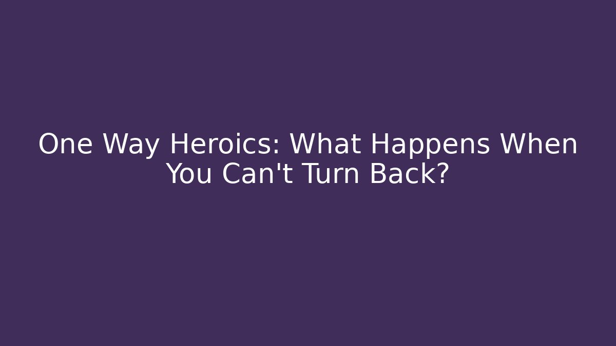 One Way Heroics: What Happens When You Can't Turn Back?