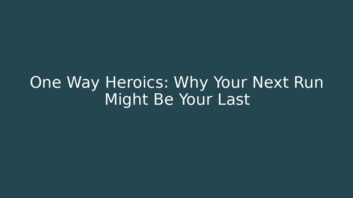 One Way Heroics: Why Your Next Run Might Be Your Last
