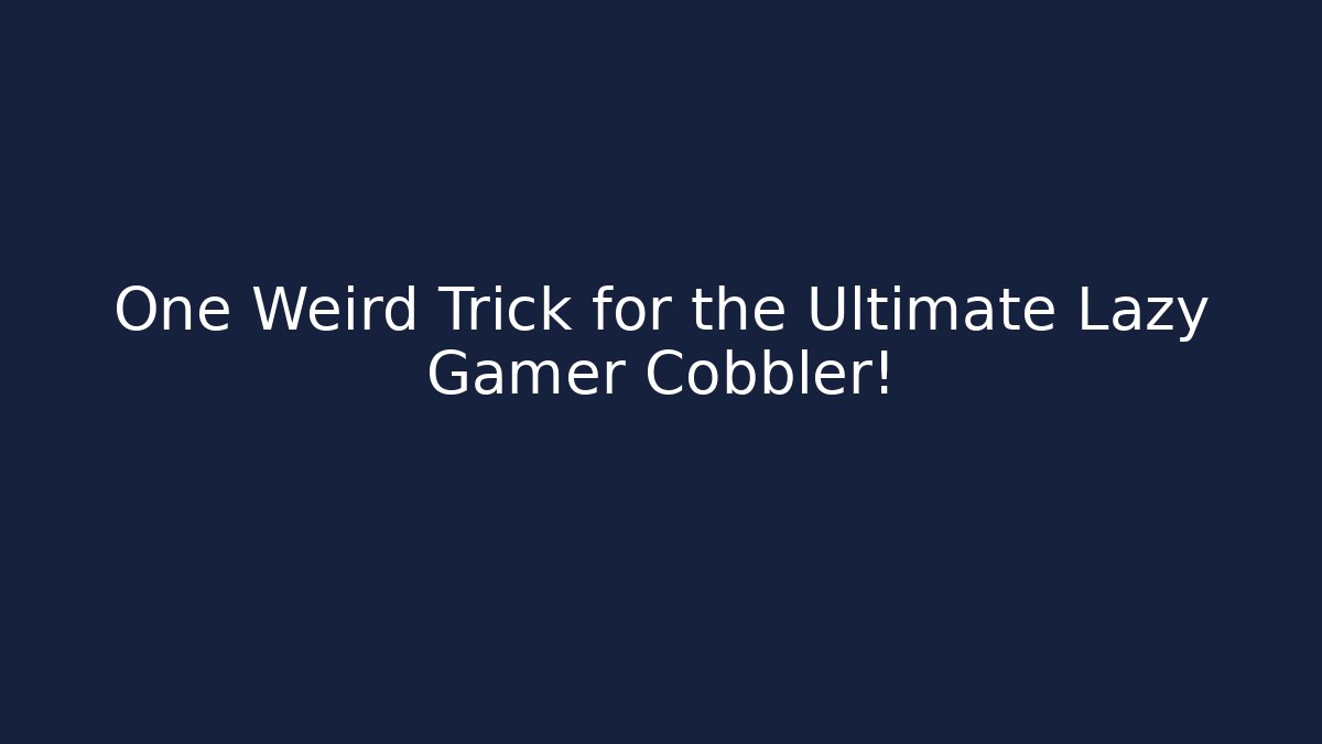 One Weird Trick for the Ultimate Lazy Gamer Cobbler!