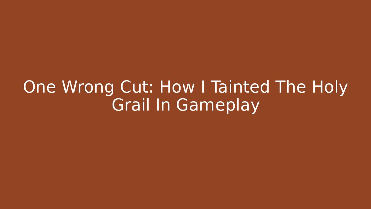 One Wrong Cut: How I Tainted The Holy Grail In Gameplay