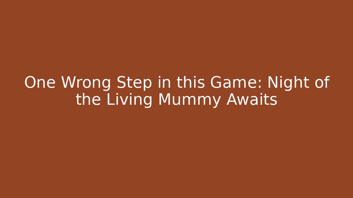 One Wrong Step in this Game: Night of the Living Mummy Awaits