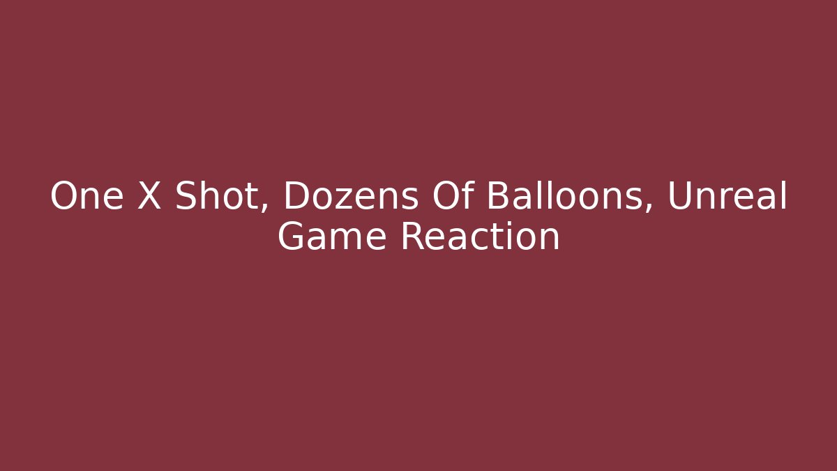 One X Shot, Dozens Of Balloons, Unreal Game Reaction