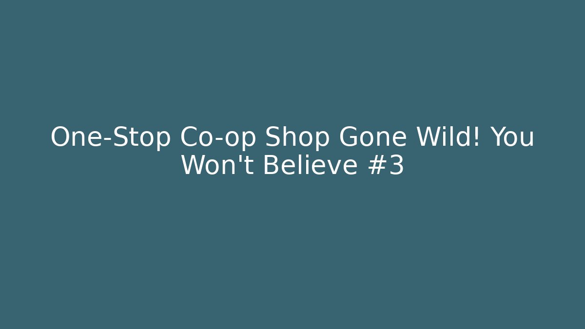 One-Stop Co-op Shop Gone Wild! You Won’t Believe #3