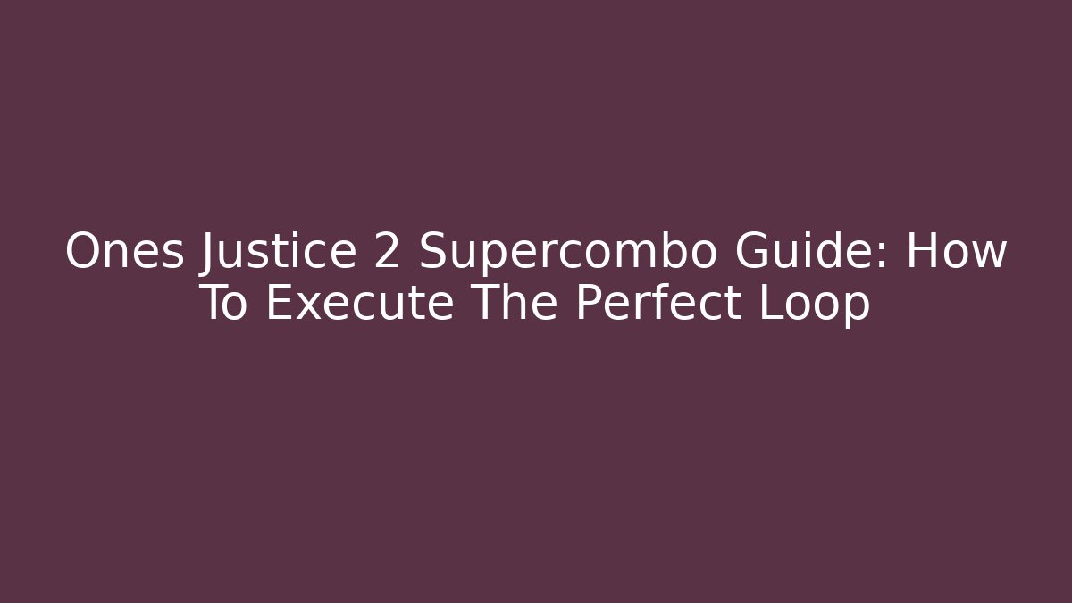 Ones Justice 2 Supercombo Guide: How To Execute The Perfect Loop