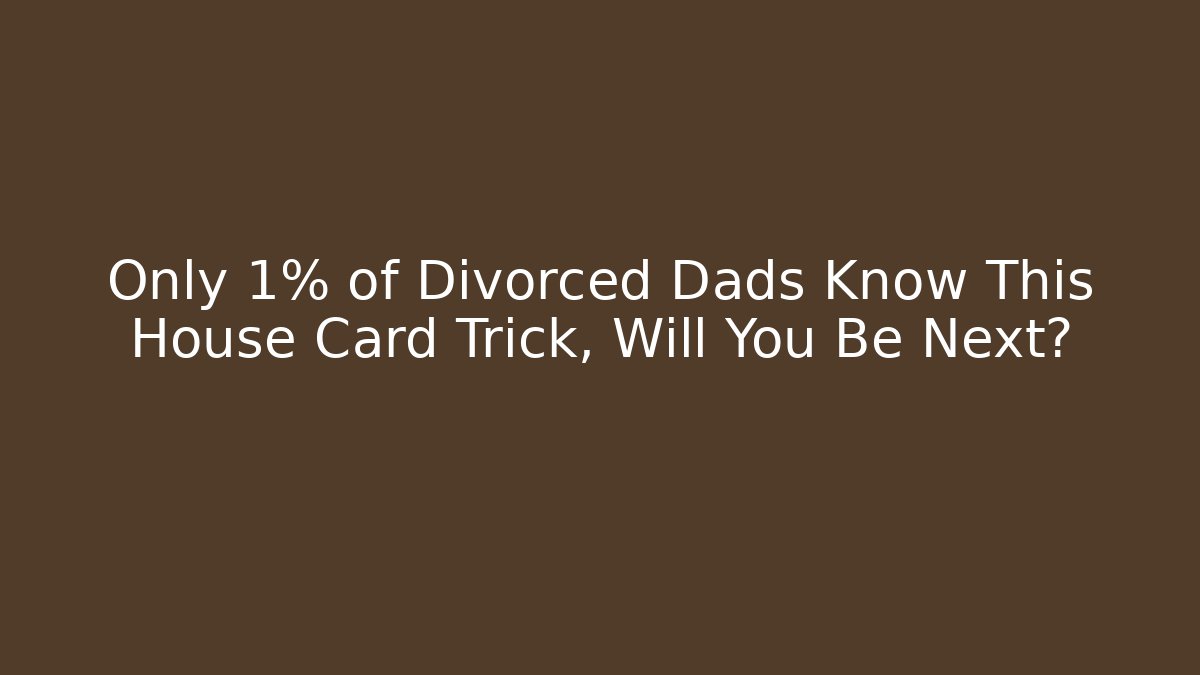 Only 1% of Divorced Dads Know This House Card Trick, Will You Be Next?