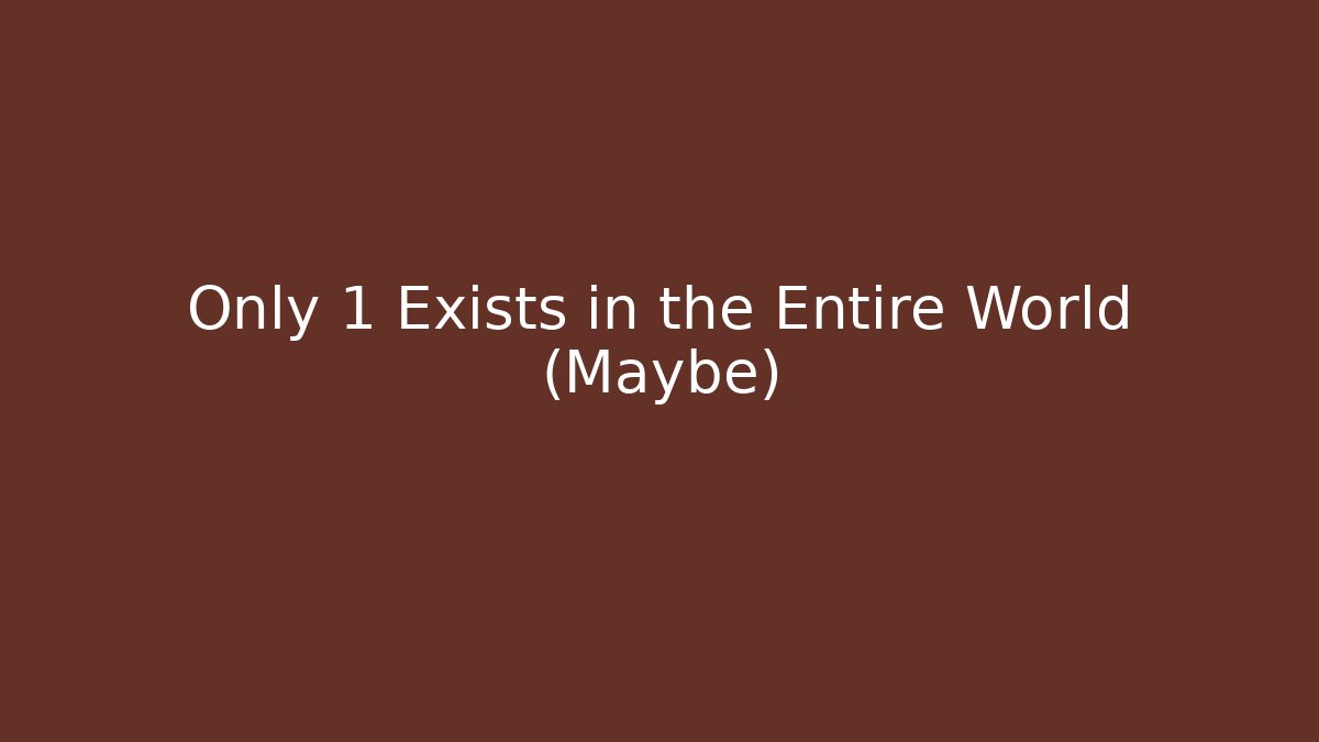 Only 1 Exists in the Entire World (Maybe)
