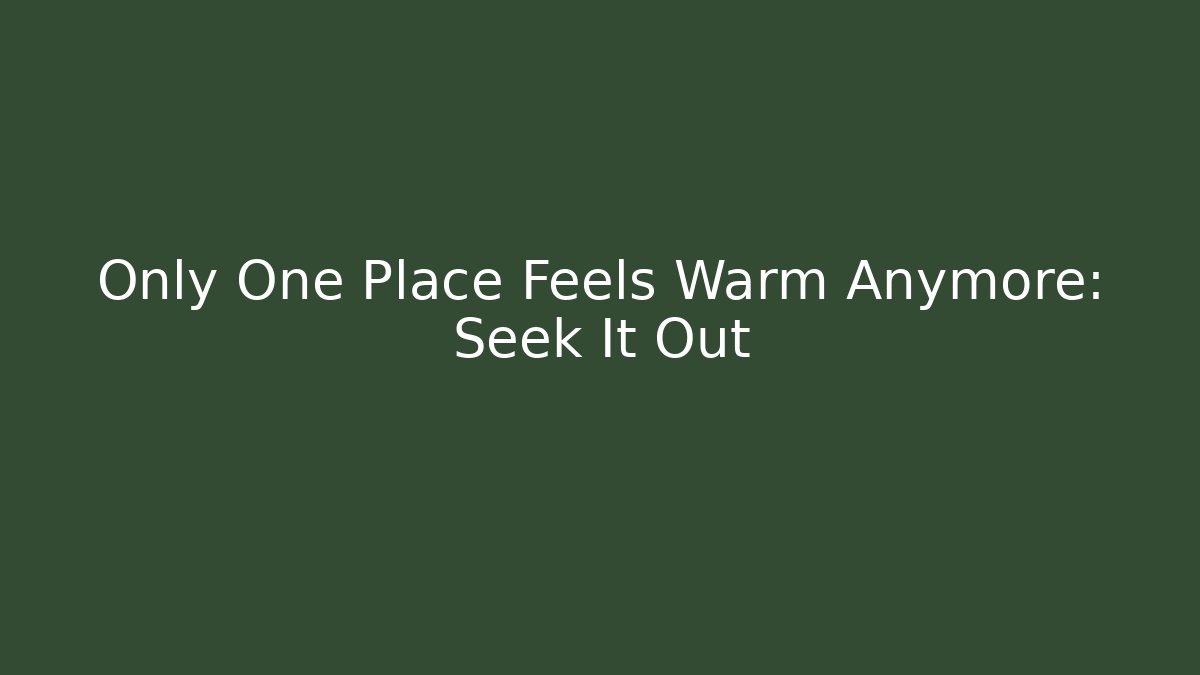 Only One Place Feels Warm Anymore: Seek It Out