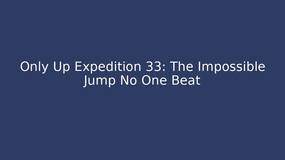 Only Up Expedition 33: The Impossible Jump No One Beat