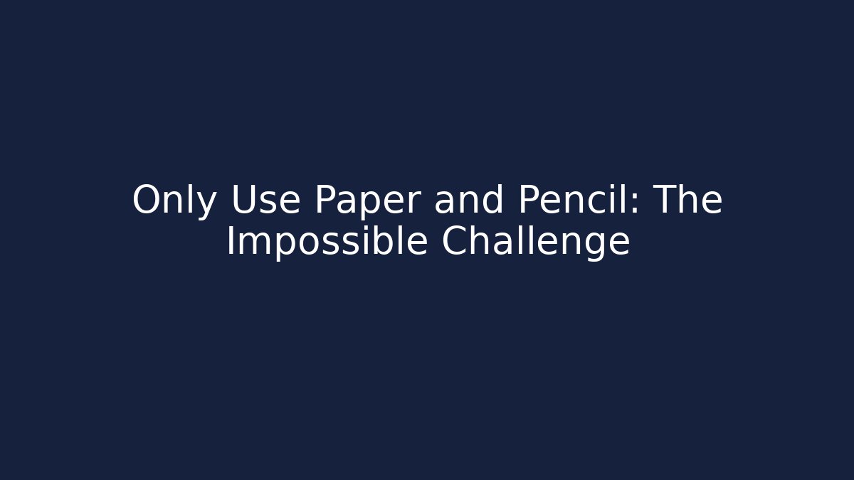 Only Use Paper and Pencil: The Impossible Challenge