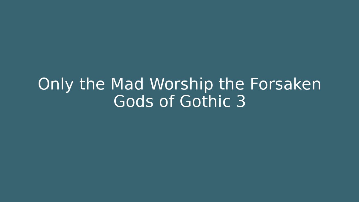Only the Mad Worship the Forsaken Gods of Gothic 3
