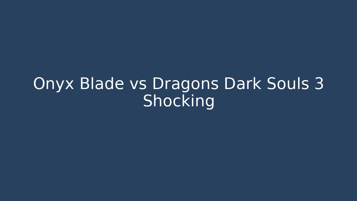 Onyx Blade vs Dragons Dark Souls 3 Shocking - Create More Assets